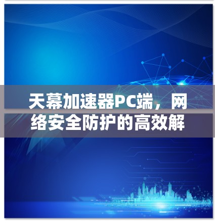 天幕加速器PC端，网络安全防护的高效解决方案