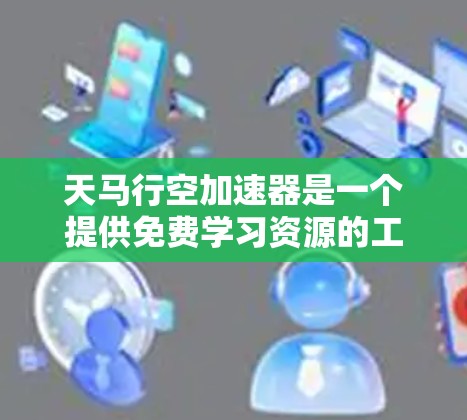 天马行空加速器是一个提供免费学习资源的工具，旨在帮助用户高效学习。以下是关于该工具的详细分析