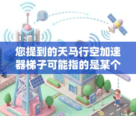 您提到的天马行空加速器梯子可能指的是某个特定的加速器工具或模式，具体含义可能因应用而异。如果您指的是某个特定的加速器工具，建议您访问其官方网站或应用商店进行下载，以获取该加速器工具