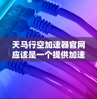 天马行空加速器官网应该是一个提供加速器、加速工具或加速服务的平台。具体信息取决于天马行空公司的背景和产品特点。如果你能提供更多细节,我可以帮助你更准确地解答 天马行空加速器官网应该是一个提供加速器、加速工具或加速服务的平台。具体信息取决于天马行空公司的背景和产品特点。如果你能提供更多细节,我可以帮助你更准确地解答