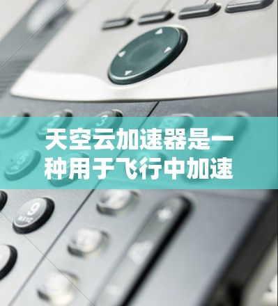 天空云加速器是一种用于飞行中加速飞行器的加速装置，通常基于气流阻力变化或动力转换原理。以下是其详细解释