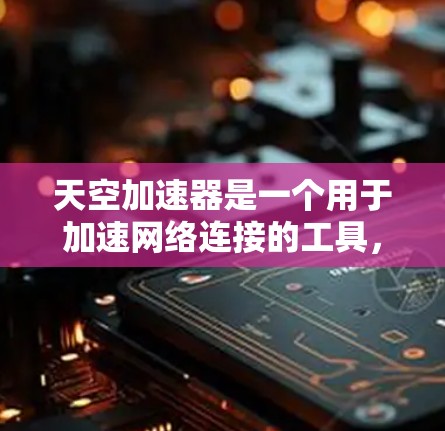 天空加速器是一个用于加速网络连接的工具，通常用于提升网页浏览速度、下载速度或游戏体验。以下是关于天空加速器的一些信息和下载链接，供你参考