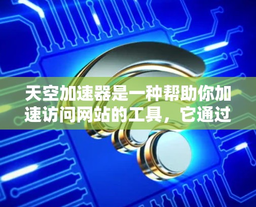 天空加速器是一种帮助你加速访问网站的工具，它通过优化网页加载速度来提升你的用户体验。如果你对优化天空加速器的网络性能感兴趣，以下是一些步骤和方法，帮助你更好地优化加速器的网络性能