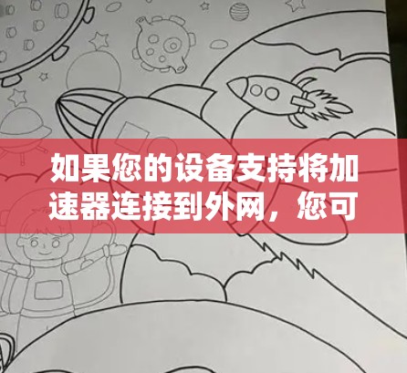 如果您的设备支持将加速器连接到外网，您可以通过以下步骤访问外网资源。以下是一些常见的方法