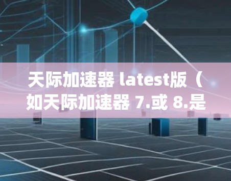 天际加速器 latest版（如天际加速器 7.或 8.是一个功能强大的工具，专为加速Java程序而设计，适用于多种编程语言并支持多种处理器。以下是关于天际加速器最新版本的详细介绍