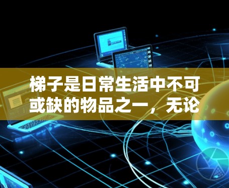 梯子是日常生活中不可或缺的物品之一，无论是用于室内装饰还是户外活动，都需要选择适合自己的梯子。以下是一些常见的梯子推荐类型和品牌，供你参考