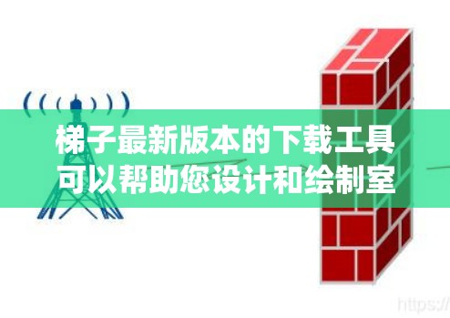 梯子最新版本的下载工具可以帮助您设计和绘制室内装饰，适用于建筑、装修、interior design等领域。以下是几个适合不同需求的免费工具推荐