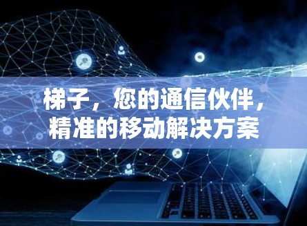 梯子，您的通信伙伴，精准的移动解决方案