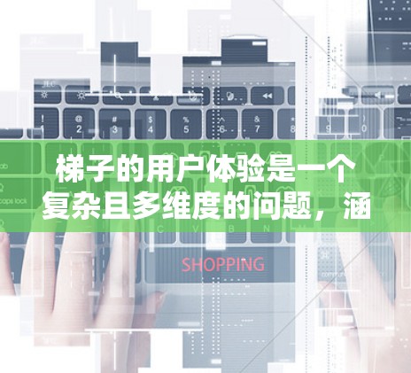 梯子的用户体验是一个复杂且多维度的问题，涵盖了设计、使用、安全、维护以及不同环境中的适应性等多个方面。以下是对梯子用户体验的详细分析