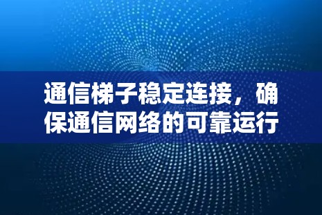 通信梯子稳定连接，确保通信网络的可靠运行