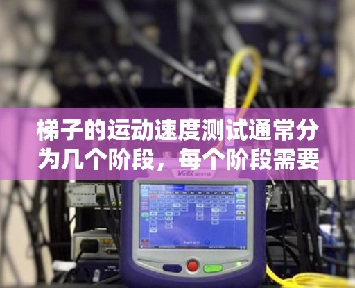 梯子的运动速度测试通常分为几个阶段，每个阶段需要考虑不同的因素，如摩擦力、力量、角度和速度变化。以下是每个阶段的详细分析
