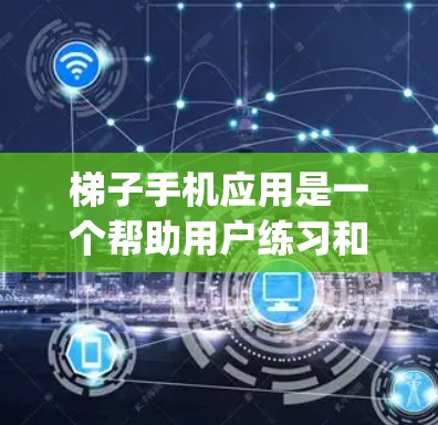 梯子手机应用是一个帮助用户练习和提高梯子 climbing 动作的工具。以下是对该应用的详细说明