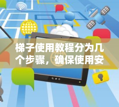 梯子使用教程分为几个步骤，确保使用安全可靠