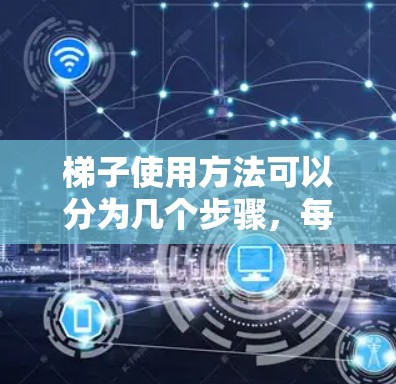 梯子使用方法可以分为几个步骤，每个步骤都有需要注意的地方，以确保使用安全和正确。以下是一个清晰的指南
