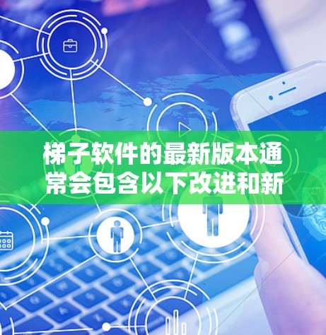 梯子软件的最新版本通常会包含以下改进和新功能，以提供更多高效和直观的资源管理功能