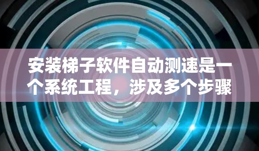 安装梯子软件自动测速是一个系统工程，涉及多个步骤和细节。以下是一个分步指南