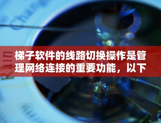 梯子软件的线路切换操作是管理网络连接的重要功能，以下是详细的步骤指南