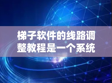 梯子软件的线路调整教程是一个系统的过程，旨在确保设备正常运行。以下是一步步的指南