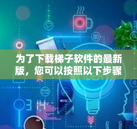 为了下载梯子软件的最新版，您可以按照以下步骤进行