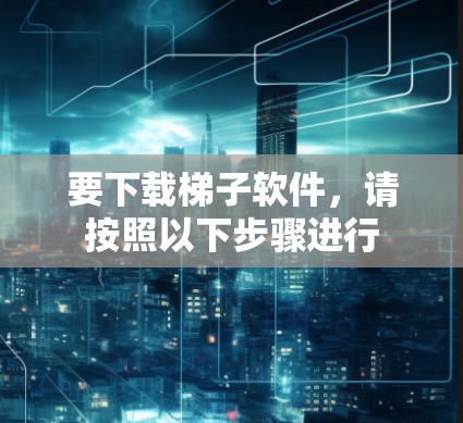 要下载梯子软件，请按照以下步骤进行