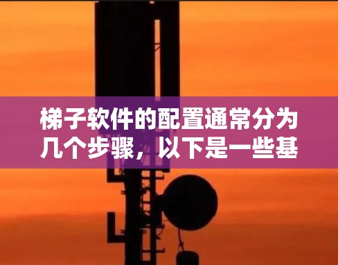 梯子软件的配置通常分为几个步骤，以下是一些基本的步骤和注意事项