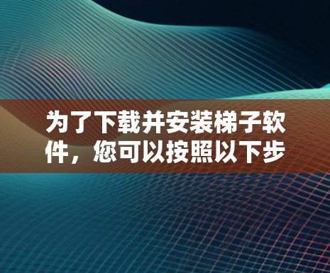 为了下载并安装梯子软件，您可以按照以下步骤进行
