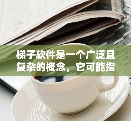 梯子软件是一个广泛且复杂的概念，它可能指软件、工具、平台或特定领域内的软件。为了帮助您找到适合的梯子软件，以下是一个分步指南，涵盖常见软件类型和推荐建议
