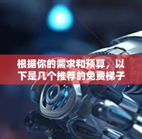 根据你的需求和预算，以下是几个推荐的免费梯子软件，每个都有其特定的功能和适用场景