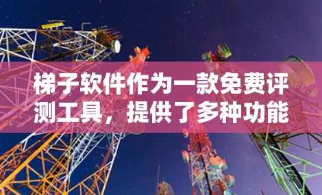 梯子软件作为一款免费评测工具，提供了多种功能和工具，适用于不同编程语言和开发环境。以下是对其进行全面的总结