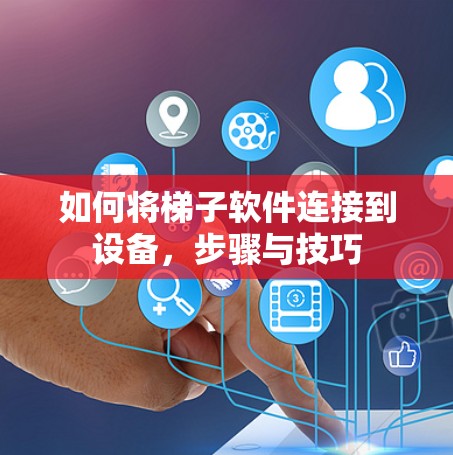 如何将梯子软件连接到设备，步骤与技巧
