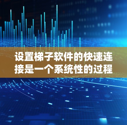 设置梯子软件的快速连接是一个系统性的过程，涉及网络连接、权限管理、配置文件和运行配置等多个方面。以下是详细的步骤指南