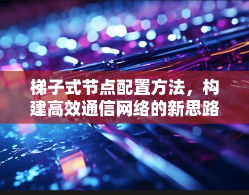 梯子式节点配置方法，构建高效通信网络的新思路