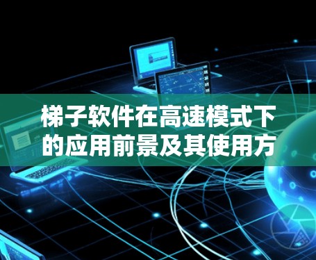 梯子软件在高速模式下的应用前景及其使用方法可以从以下几个方面进行详细分析