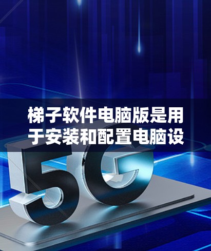 梯子软件电脑版是用于安装和配置电脑设备的软件，通常指针对现代电脑设计的版本，提供高级功能和优化。以下是梯子软件电脑版的主要特点和功能