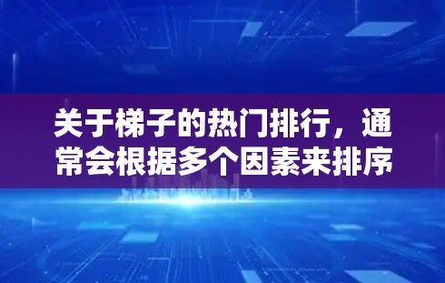 关于梯子的热门排行，通常会根据多个因素来排序，如品牌影响力、性能特点、用户评价等。以下是一些常见的梯子品牌及其受欢迎程度的排名