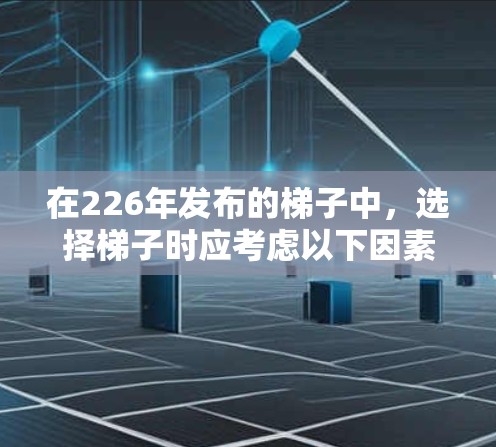 在226年发布的梯子中，选择梯子时应考虑以下因素，以确保它适合你的使用场景和需求
