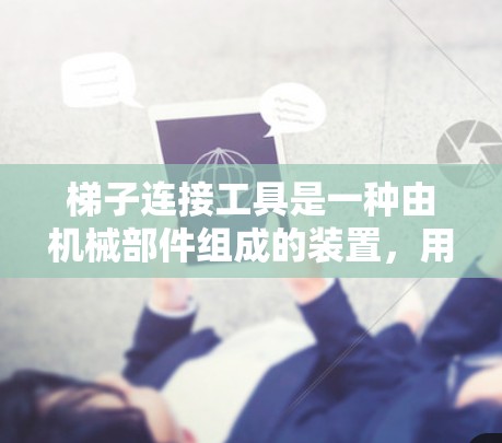 梯子连接工具是一种由机械部件组成的装置，用于连接工具以固定或调整其位置。以下是详细的步骤指南