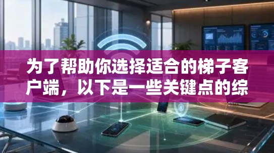 为了帮助你选择适合的梯子客户端，以下是一些关键点的综合分析，供你参考