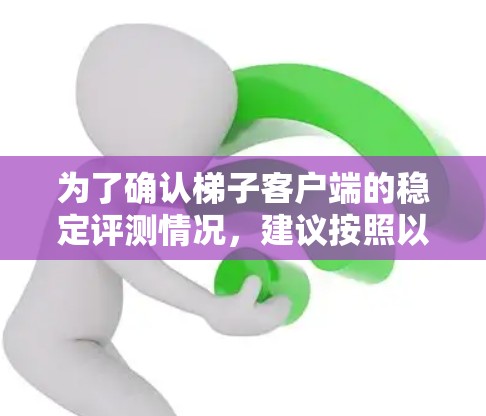 为了确认梯子客户端的稳定评测情况，建议按照以下步骤进行