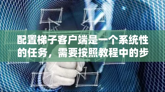 配置梯子客户端是一个系统性的任务，需要按照教程中的步骤逐步进行。以下是对梯子客户端配置的详细步骤指南