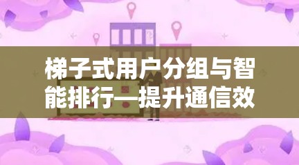 梯子式用户分组与智能排行—提升通信效率的新解决方案