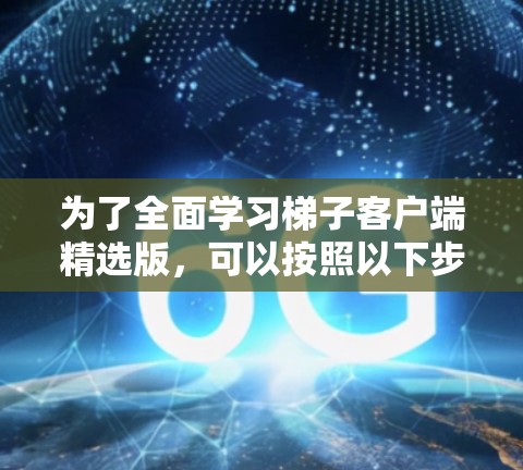 为了全面学习梯子客户端精选版，可以按照以下步骤进行
