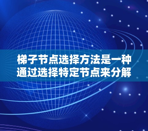 梯子节点选择方法是一种通过选择特定节点来分解或简化问题的技术，广泛应用于多个领域，包括数学、计算机科学、工程学和数据结构。以下是对该方法的分步解释