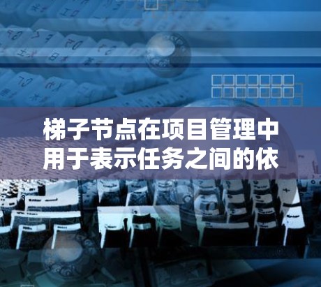 梯子节点在项目管理中用于表示任务之间的依赖关系，以下是详细的步骤和注意事项