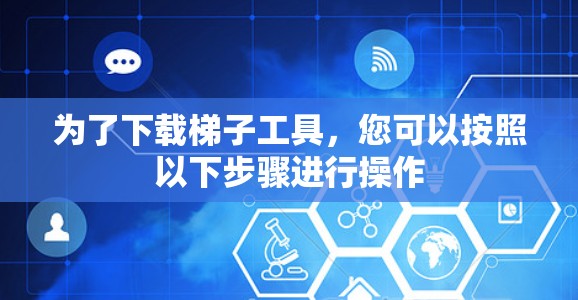 为了下载梯子工具，您可以按照以下步骤进行操作