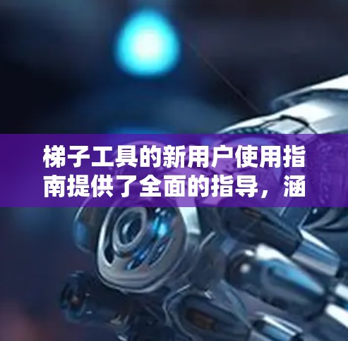 梯子工具的新用户使用指南提供了全面的指导，涵盖了安装、使用和注意事项。以下是对指南的分步解释