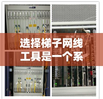 选择梯子网线工具是一个系统而细致的过程，涉及多个因素的综合考虑。以下是对梯子网线工具的详细分析和推荐