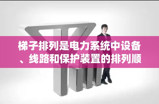 梯子排列是电力系统中设备、线路和保护装置的排列顺序，旨在确保设备的安全运行和保护。以下是梯子排列的步骤和要点