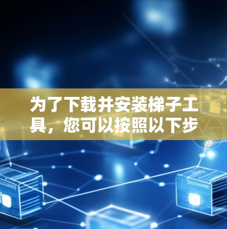 为了下载并安装梯子工具，您可以按照以下步骤进行
