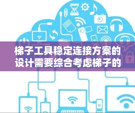 梯子工具稳定连接方案的设计需要综合考虑梯子的结构、工具的稳固性以及梯子的使用环境。以下是一些可能的建议和方案